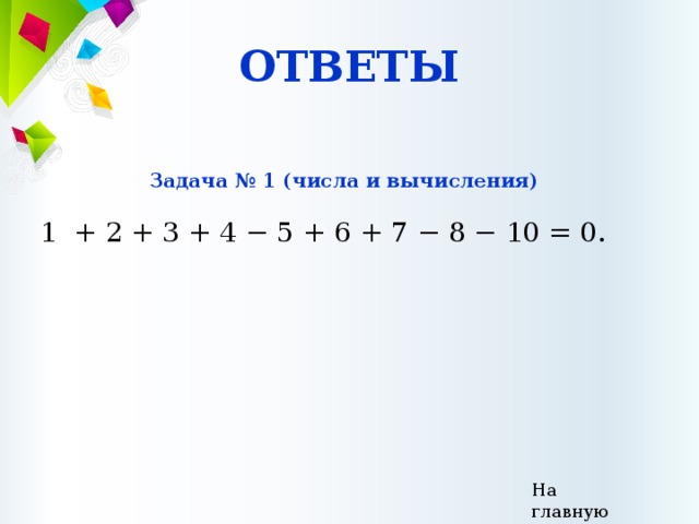 ОТВЕТЫ Задача № 1 (числа и вычисления)  1 + 2 + 3 + 4 − 5 + 6 + 7 − 8 − 10 = 0. На главную