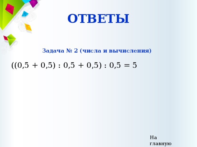 ОТВЕТЫ Задача № 2 (числа и вычисления)  ((0,5 + 0,5) : 0,5 + 0,5) : 0,5 = 5 На главную