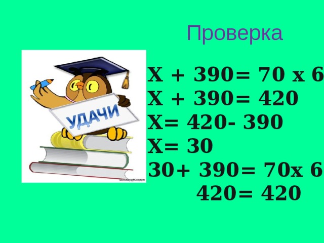 Проверка Х + 390= 70 х 6 Х + 390= 420 Х= 420- 390 Х= 30 30+ 390= 70х 6  420= 420