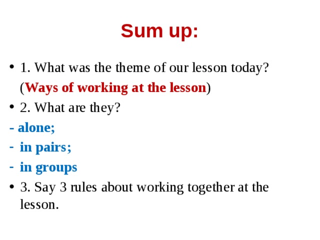 Sum up: 1. What was the theme of our lesson today?  ( Ways of working at the lesson ) 2. What are they? - alone;