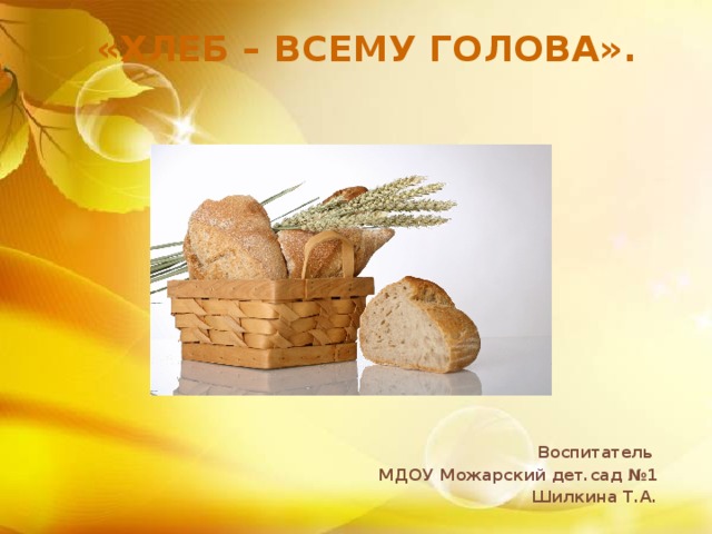 «Хлеб – всему голова». Воспитатель МДОУ Можарский дет.сад №1 Шилкина Т.А.