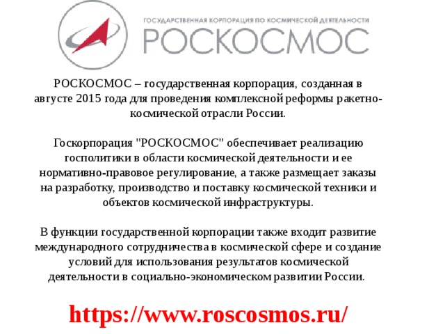 РОСКОСМОС – государственная корпорация, созданная в августе 2015 года для проведения комплексной реформы ракетно-космической отрасли России.   Госкорпорация 