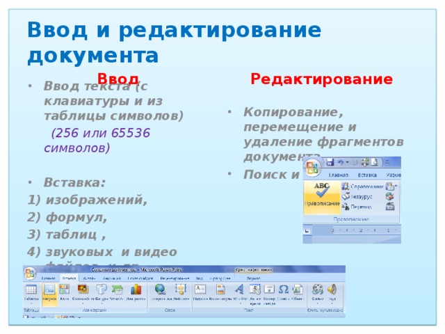 Ввод и редактирование документа Ввод Редактирование Ввод текста (с клавиатуры и из таблицы символов) Копирование, перемещение и удаление фрагментов документа Поиск и замена   (256 или 65536 символов)   Вставка:  1) изображений,   2) формул, Проверка правописания 3) таблиц , 4) звуковых и видео файлов, и.др. …