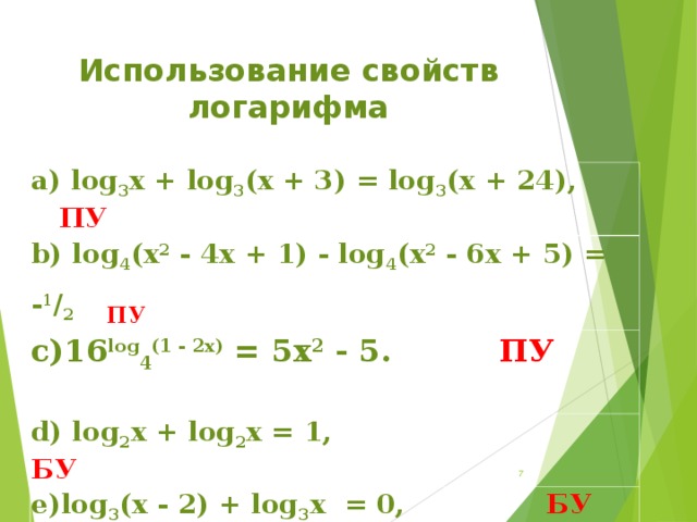 Использование свойств логарифма   a) log 3 x + log 3 (x + 3) = log 3 (x + 24),  ПУ b) log 4 (x 2  - 4x + 1) - log 4 (x 2  - 6x + 5) = - 1 / 2  ПУ c)16 log 4 (1 - 2x)  = 5x 2  - 5. ПУ  d) log 2 x + log 2 x = 1, БУ е)log 3 (x - 2) + log 3 x  = 0, БУ