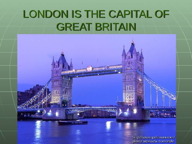 LONDON IS THE CAPITAL OF GREAT BRITAIN
