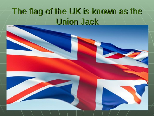 The flag of the UK is known as the Union Jack