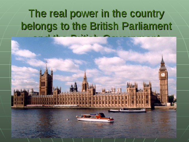 The real power in the country belongs to the British Parliament and the British Government