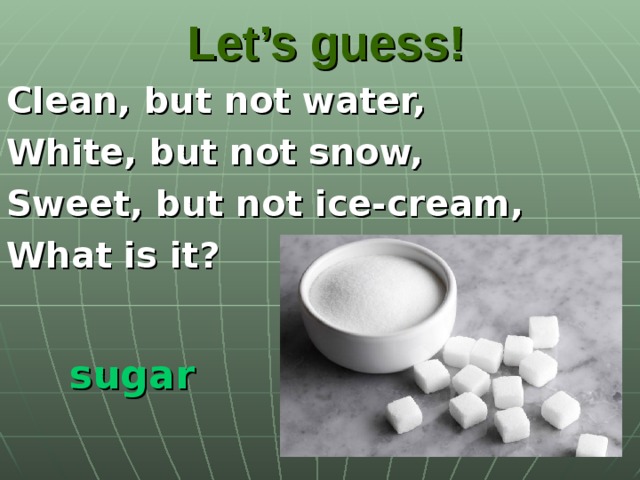 Let’s guess! Clean, but not water, White, but not snow, Sweet, but not ice-cream, What is it?   sugar