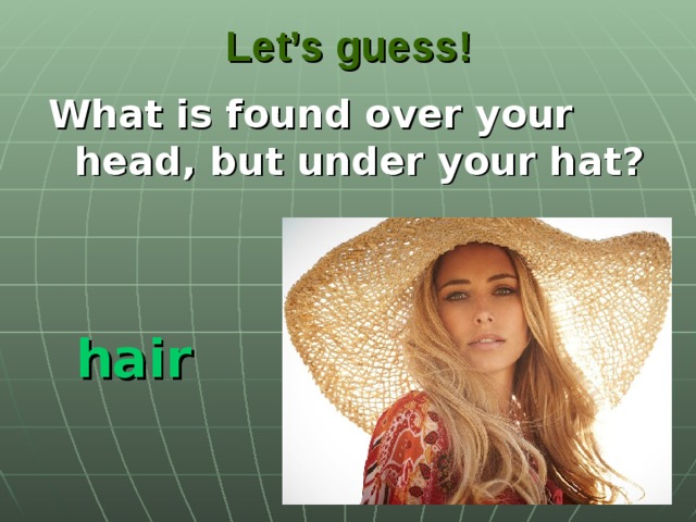 Let’s guess! What is found over your head, but under your hat? hair