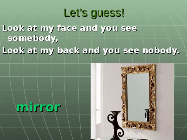 Let’s guess! Look at my face and you see somebody, Look at my back and you see nobody.  mirror