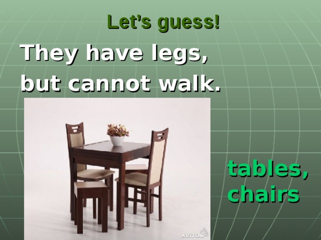 Let’s guess! They have legs, but cannot walk. tables, chairs