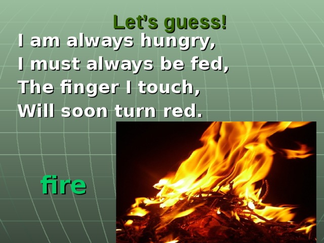 Let’s guess! I am always hungry, I must always be fed, The finger I touch, Will soon turn red.  fire