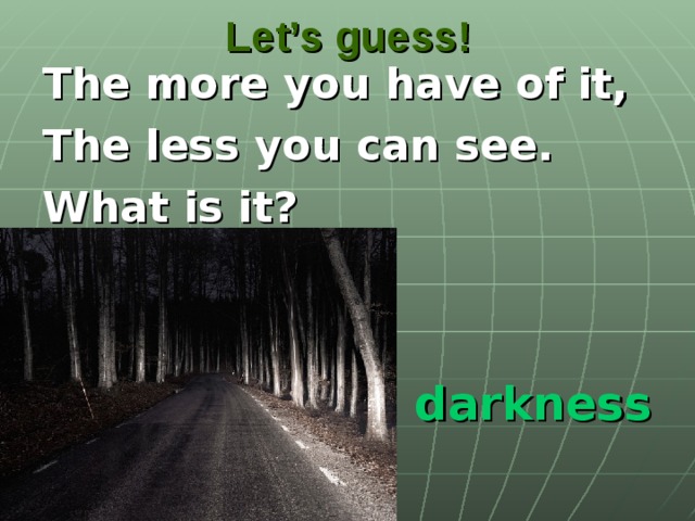Let’s guess! The more you have of it, The less you can see. What is it? darkness
