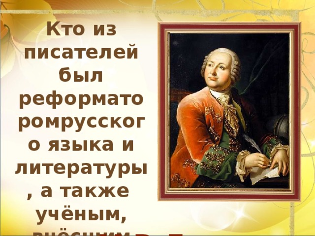 Кто из писателей был реформаторомрусского языка и литературы, а также учёным, внёсшим свой вклад почти во  все науки?  М.В.Ломоносов