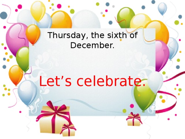 Thursday, the sixth of December. Let’s celebrate.