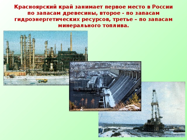 Красноярский край занимает первое место в России по запасам древесины, второе - по запасам гидроэнергетических ресурсов, третье – по запасам минерального топлива.