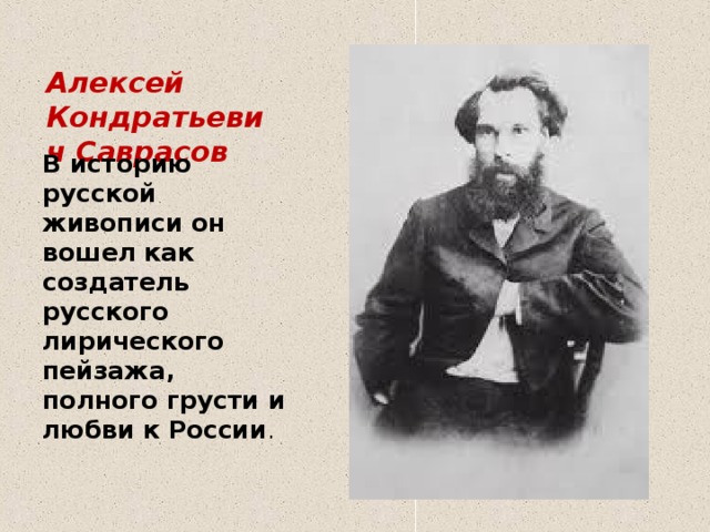 Алексей Кондратьевич Саврасов   В историю русской живописи он вошел как создатель русского лирического пейзажа, полного грусти и любви к России .