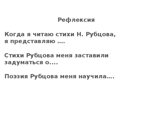 Рефлексия  Когда я читаю стихи Н. Рубцова, я представляю ….  Стихи Рубцова меня заставили задуматься о....  Поэзия Рубцова меня научила….