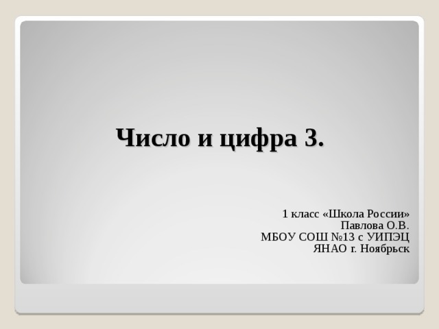 Число и цифра 3. 1 класс «Школа России» Павлова О.В. МБОУ СОШ №13 с УИПЭЦ ЯНАО г. Ноябрьск