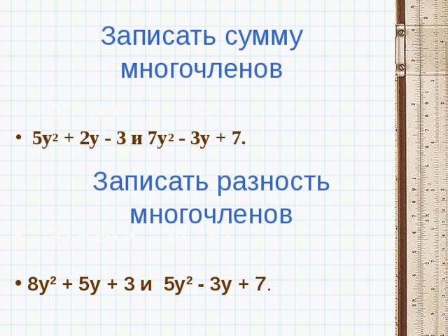 Записать сумму многочленов – 2 a  + 5 b  и  – 2 b  – 5 a 5y 2  + 2y - 3 и 7y 2  - 3y + 7.  Записать разность многочленов – 2а + 5b и  – 2b – 5а