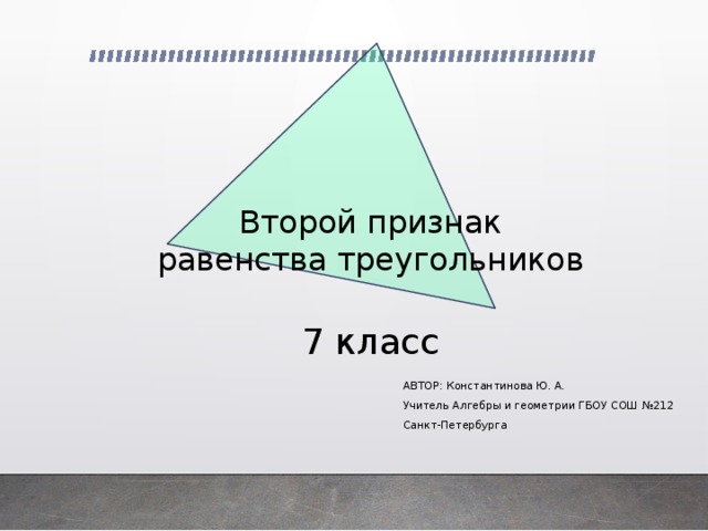 Второй признак равенства треугольников   7 класс АВТОР: Константинова Ю. А. Учитель Алгебры и геометрии ГБОУ СОШ №212 Санкт-Петербурга