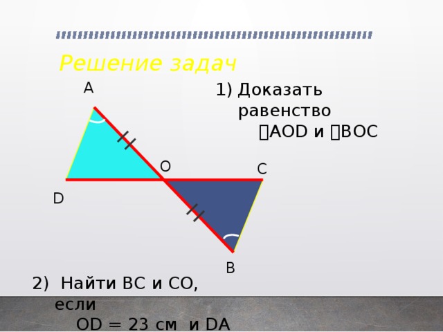 Решение задач Доказать равенство А   AOD и  BОC О С D В 2) Найти ВС и СО, если  ОD = 23 см и DA = 30 см