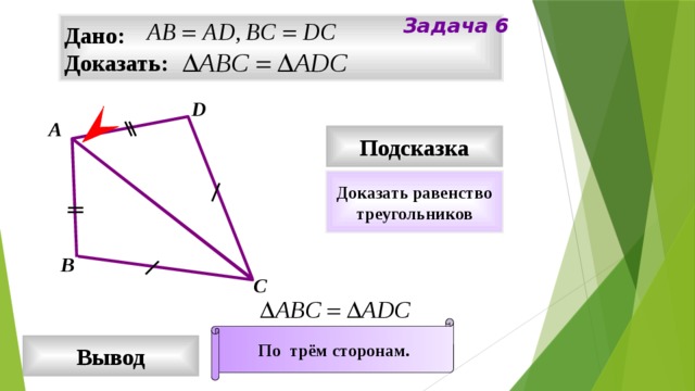 Задача 6 Дано: Доказать: D А Подсказка Доказать равенство треугольников В С По трём сторонам. Вывод