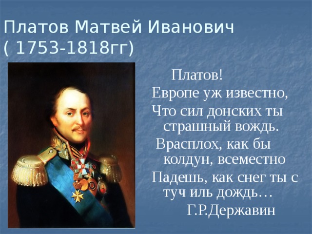 Платов Матвей Иванович  ( 1753-1818гг)  Платов! Европе уж известно, Что сил донских ты страшный вождь.  Врасплох, как бы колдун, всеместно Падешь, как снег ты с туч иль дождь…  Г.Р.Державин