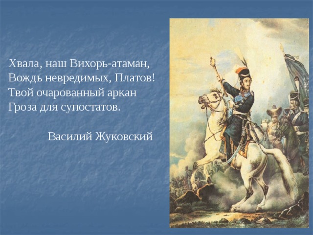 Хвала, наш Вихорь-атаман, Вождь невредимых, Платов! Твой очарованный аркан Гроза для супостатов.  Василий Жуковский