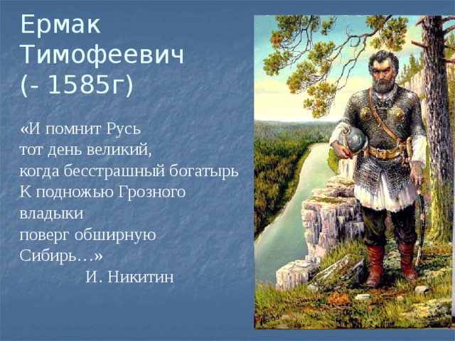 Ермак Тимофеевич  (- 1585г) «И помнит Русь тот день великий, когда бесстрашный богатырь К подножью Грозного владыки поверг обширную Сибирь…»                                               И. Никитин