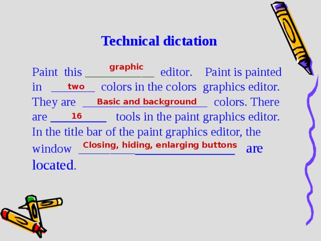 Technical dictation Paint this  ___________ editor .  Paint is painted in  _______ colors in the colors  graphics editor.  They are  ____________________  colors . There are _________  tools in the p aint graphics editor.  In the title bar of the p aint graphics editor, the window  _________ ______________ are located . graphic two Basic and background 16 Closing, hiding, enlarging buttons