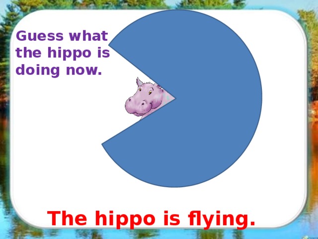 Guess what the hippo is doing now. The hippo is flying.