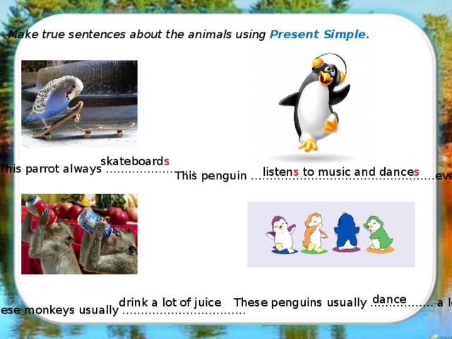Make true sentences about the animals using Present Simple. skateboard s This parrot always …………………… listen s to music and dance s This penguin ………………………………………….every day. dance drink a lot of juice These penguins usually …………….. a lot. These monkeys usually ……………………………