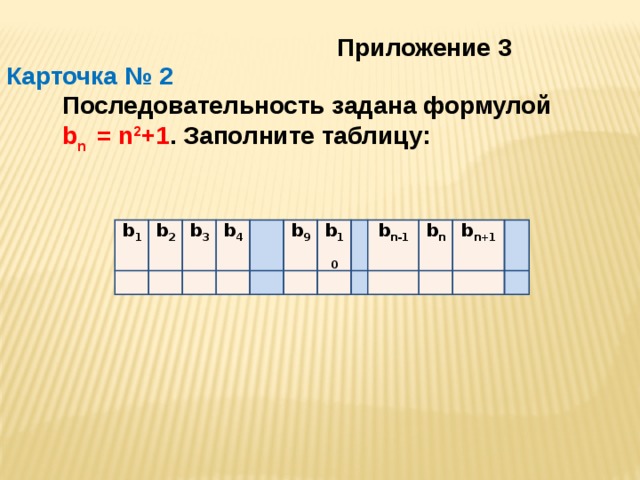 Приложение 3 Карточка № 2  Последовательность задана формулой  b n = n 2 +1 . Заполните таблицу: b 1 b 2 b 3 b 4 b 9 b 10 b n-1 b n b n+1