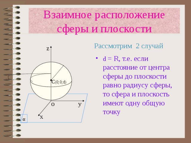 Взаимное расположение сферы и плоскости  Рассмотрим 2 случай z d = R , т.е. если расстояние от центра сферы до плоскости равно радиусу сферы, то сфера и плоскость имеют одну общую точку C (0 ;0; d) у O х α