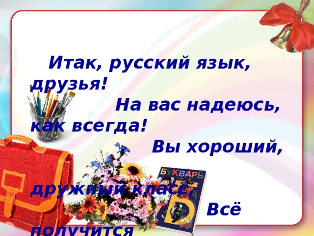 Итак, русский язык, друзья!  На вас надеюсь, как всегда!  Вы хороший,  дружный класс,  Всё получится  у вас!