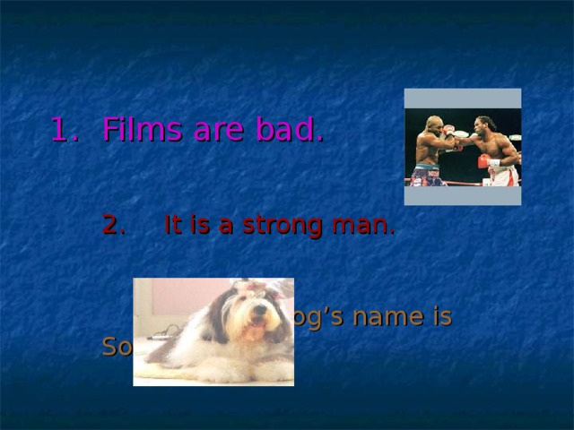 Films are bad.    2.  It is a strong man.      3.  My dog’s name is Sock.