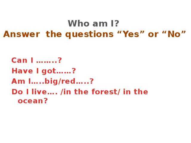 Who am I?  Answer the questions “Yes” or “No”   Can I ……..? Have I got……? Am I…..big/red…..? Do I live…. /in the forest/ in the ocean?