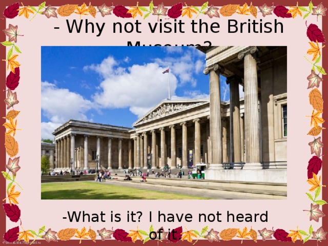 - Why not visit the British Museum? - What is it? I have not heard of it.