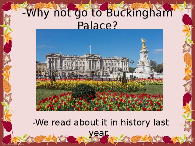 - Why not go to Buckingham Palace? - We read about it in history last year.