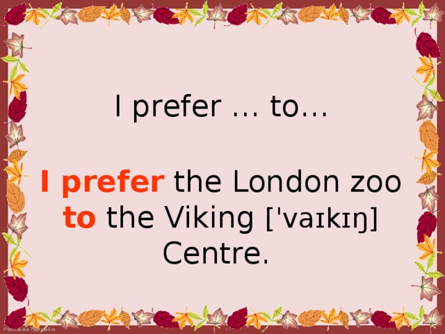 I prefer … to…  I prefer the London zoo to  the Viking [ˈvaɪkɪŋ]  Centre.