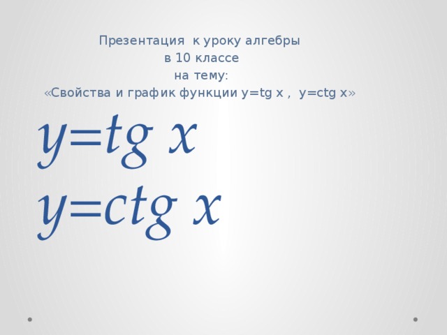 y=tg x  y=сtg x Презентация к уроку алгебры  в 10 классе  на тему: «Свойства и график функции y=tg x , y=ctg x»