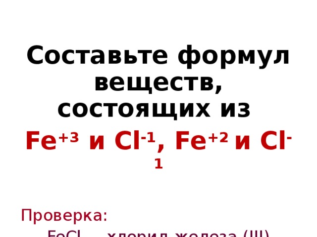 Составьте формул веществ, состоящих из Fe +3 и Cl - 1 , Fe +2 и Cl - 1 Проверка: FeCl 3 -  хлорид железа ( III ) FeCl 2 - хлорид железа ( II )