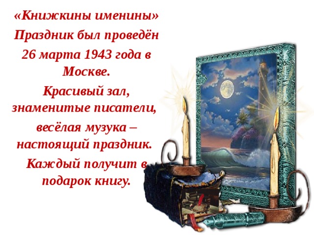 «Книжкины именины» Праздник был проведён 26 марта 1943 года в Москве. Красивый зал, знаменитые писатели, весёлая музука – настоящий праздник. Каждый получит в подарок книгу.