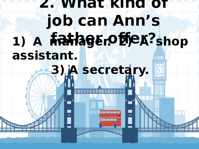 2. What kind of job can Ann’s father offer?   1) A manager. 2) A shop assistant. 3) A secretary.