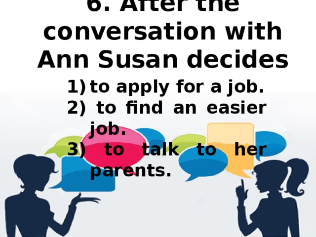 6. After the conversation with Ann Susan decides   to apply for a job. 2) to find an easier job. 3) to talk to her parents.