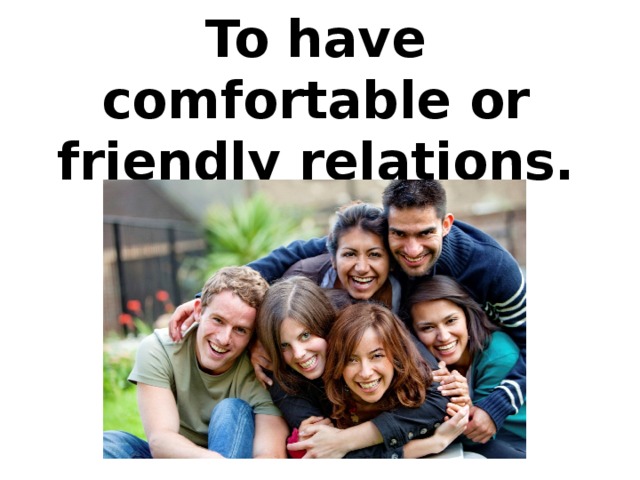 To have comfortable or friendly relations.
