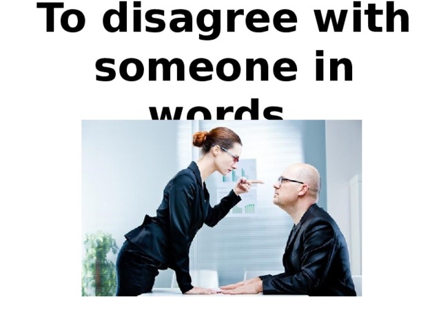 To disagree with someone in words.