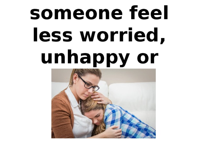To make someone feel less worried, unhappy or upset.