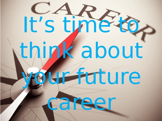 It’s time to think about your future career